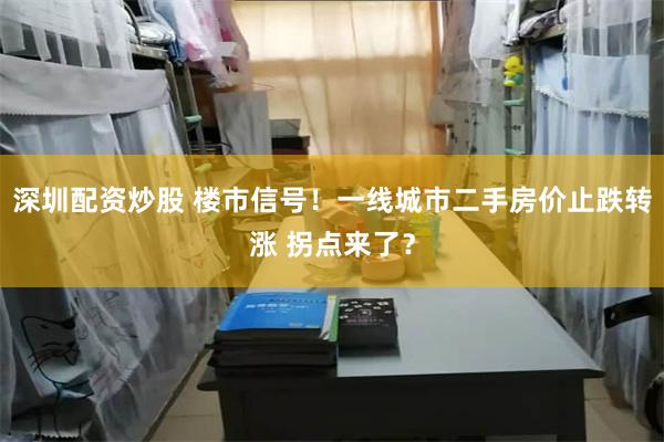 深圳配资炒股 楼市信号！一线城市二手房价止跌转涨 拐点来了？