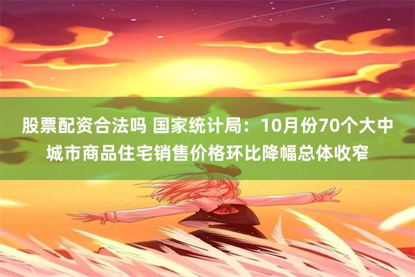 股票配资合法吗 国家统计局：10月份70个大中城市商品住宅销售价格环比降幅总体收窄