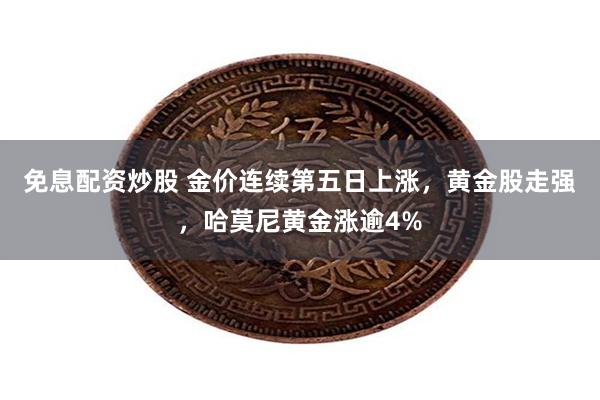 免息配资炒股 金价连续第五日上涨，黄金股走强，哈莫尼黄金涨逾4%