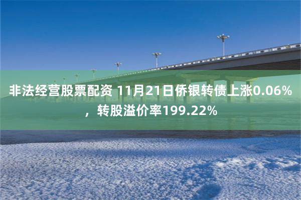 非法经营股票配资 11月21日侨银转债上涨0.06%，转股溢价率199.22%