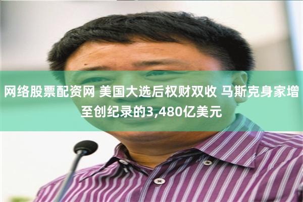 网络股票配资网 美国大选后权财双收 马斯克身家增至创纪录的3,480亿美元