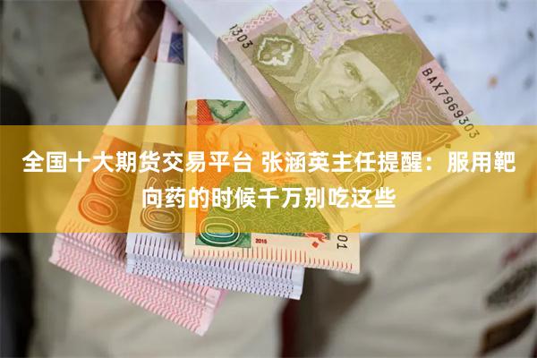 全国十大期货交易平台 张涵英主任提醒：服用靶向药的时候千万别吃这些