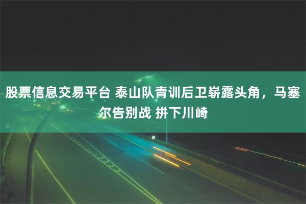 股票信息交易平台 泰山队青训后卫崭露头角，马塞尔告别战 拼下川崎