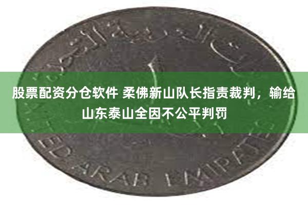 股票配资分仓软件 柔佛新山队长指责裁判，输给山东泰山全因不公平判罚