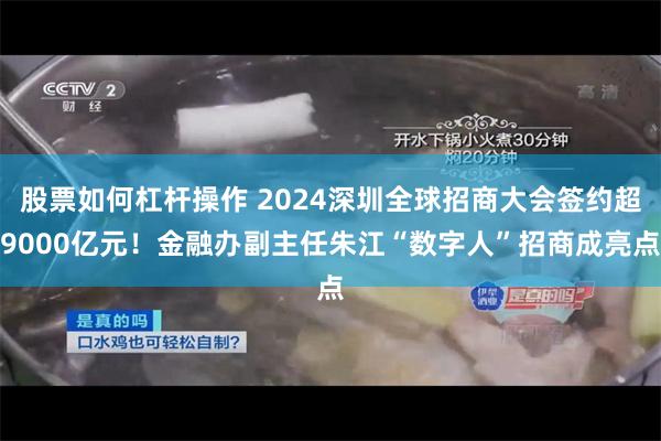 股票如何杠杆操作 2024深圳全球招商大会签约超9000亿元！金融办副主任朱江“数字人”招商成亮点