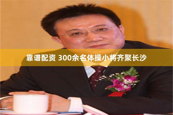 靠谱配资 300余名体操小将齐聚长沙