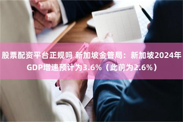 股票配资平台正规吗 新加坡金管局：新加坡2024年GDP增速预计为3.6%（此前为2.6%）