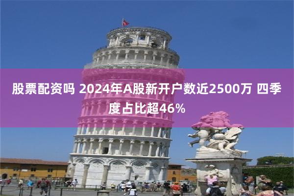 股票配资吗 2024年A股新开户数近2500万 四季度占比超46%