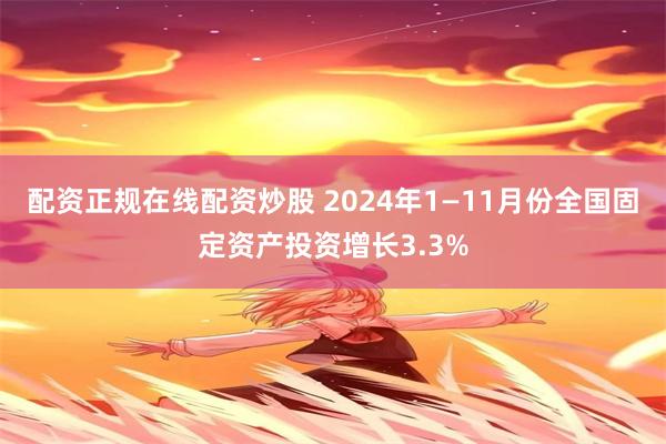 配资正规在线配资炒股 2024年1—11月份全国固定资产投资增长3.3%