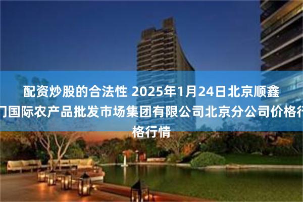 配资炒股的合法性 2025年1月24日北京顺鑫石门国际农产品批发市场集团有限公司北京分公司价格行情