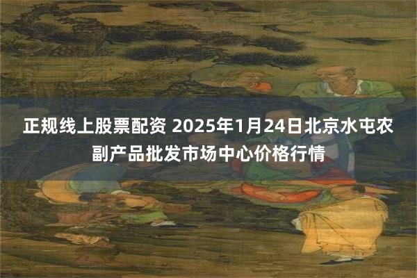 正规线上股票配资 2025年1月24日北京水屯农副产品批发市场中心价格行情