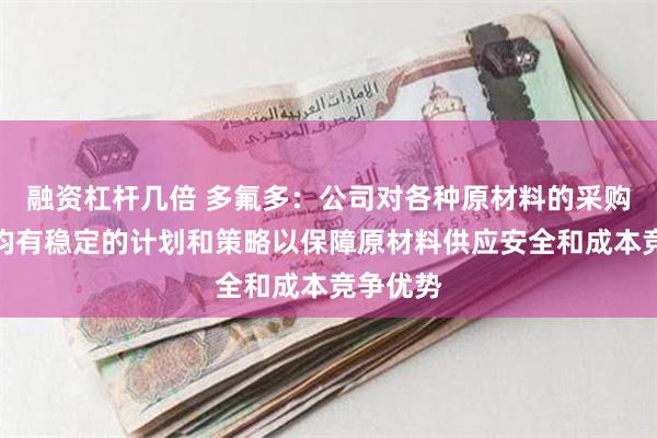 融资杠杆几倍 多氟多：公司对各种原材料的采购和布局均有稳定的计划和策略以保障原材料供应安全和成本竞争优势