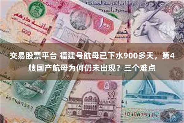 交易股票平台 福建号航母已下水900多天，第4艘国产航母为何仍未出现？三个难点