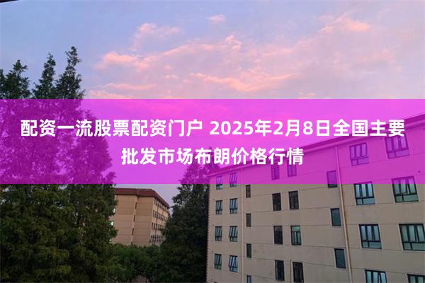 配资一流股票配资门户 2025年2月8日全国主要批发市场布朗价格行情