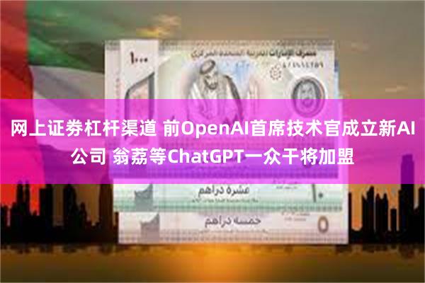 网上证劵杠杆渠道 前OpenAI首席技术官成立新AI公司 翁荔等ChatGPT一众干将加盟