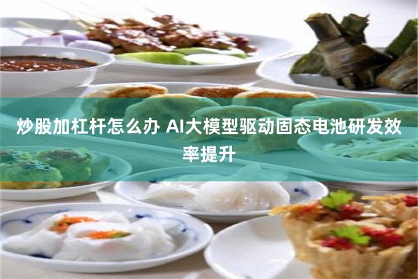 炒股加杠杆怎么办 AI大模型驱动固态电池研发效率提升