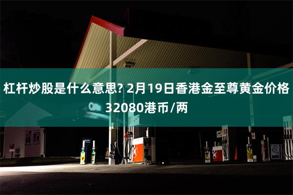 杠杆炒股是什么意思? 2月19日香港金至尊黄金价格32080港币/两