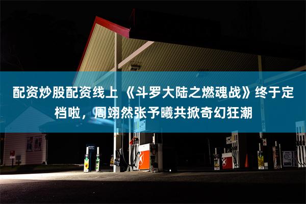 配资炒股配资线上 《斗罗大陆之燃魂战》终于定档啦，周翊然张予曦共掀奇幻狂潮