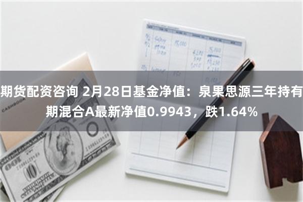 期货配资咨询 2月28日基金净值：泉果思源三年持有期混合A最新净值0.9943，跌1.64%