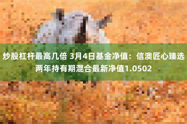 炒股杠杆最高几倍 3月4日基金净值：信澳匠心臻选两年持有期混合最新净值1.0502