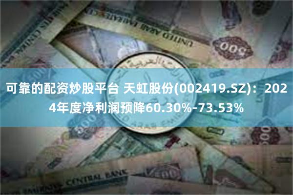 可靠的配资炒股平台 天虹股份(002419.SZ)：2024年度净利润预降60.30%-73.53%