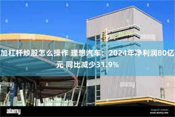 加杠杆炒股怎么操作 理想汽车：2024年净利润80亿元 同比减少31.9%