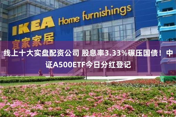 线上十大实盘配资公司 股息率3.33%碾压国债！中证A500ETF今日分红登记